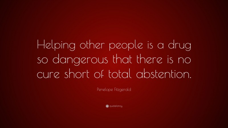 Penelope Fitzgerald Quote: “Helping other people is a drug so dangerous that there is no cure short of total abstention.”
