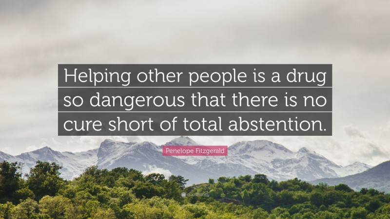 Penelope Fitzgerald Quote: “Helping other people is a drug so dangerous that there is no cure short of total abstention.”
