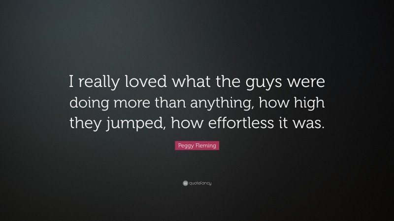 Peggy Fleming Quote: “I really loved what the guys were doing more than anything, how high they jumped, how effortless it was.”