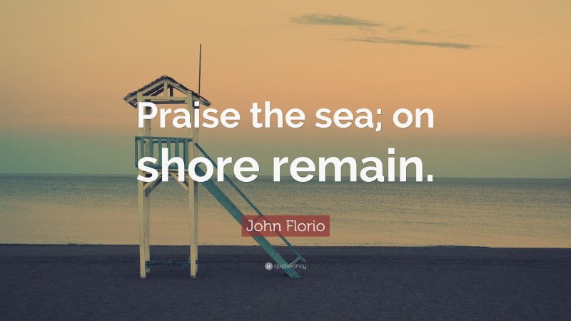 John Florio Quote: “Praise the sea; on shore remain.”