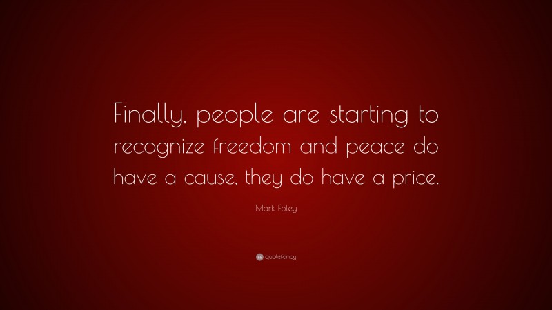 Mark Foley Quote: “Finally, people are starting to recognize freedom and peace do have a cause, they do have a price.”