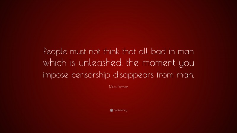 Milos Forman Quote: “People must not think that all bad in man which is unleashed, the moment you impose censorship disappears from man.”