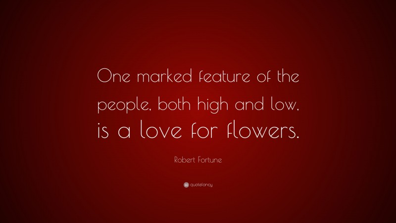 Robert Fortune Quote: “One marked feature of the people, both high and low, is a love for flowers.”