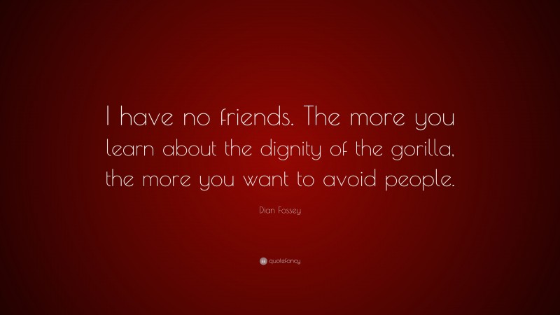 Dian Fossey Quote: “I have no friends. The more you learn about the dignity of the gorilla, the more you want to avoid people.”