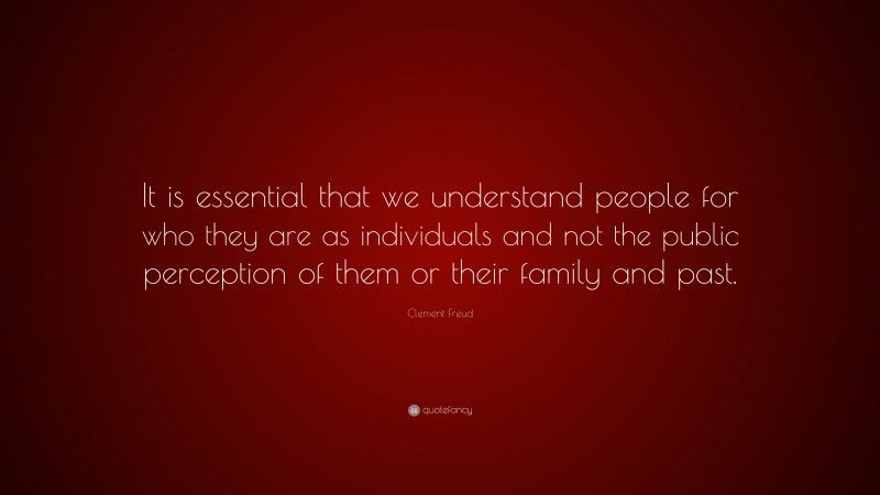 Clement Freud Quote: “It is essential that we understand people for who they are as individuals and not the public perception of them or their family and past.”
