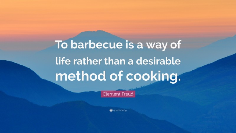 Clement Freud Quote: “To barbecue is a way of life rather than a desirable method of cooking.”