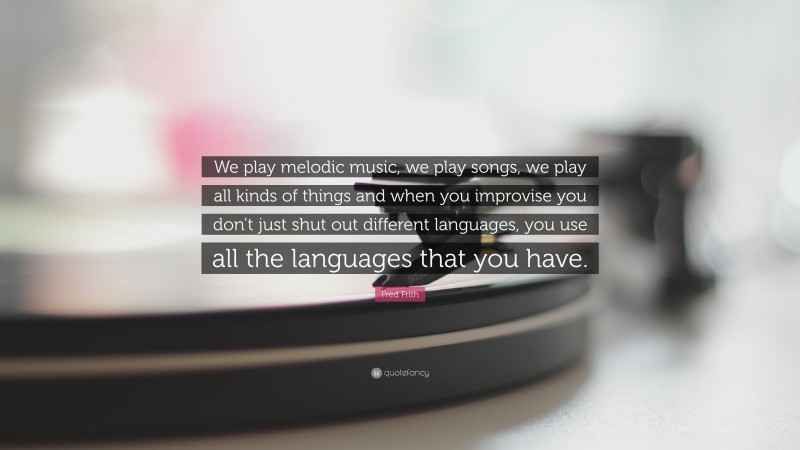 Fred Frith Quote: “We play melodic music, we play songs, we play all kinds of things and when you improvise you don’t just shut out different languages, you use all the languages that you have.”