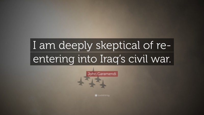 John Garamendi Quote: “I am deeply skeptical of re-entering into Iraq’s civil war.”