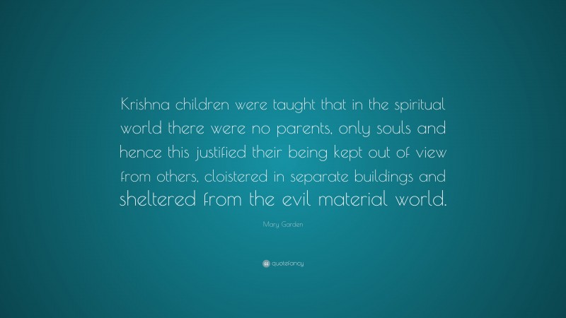 Mary Garden Quote: “Krishna children were taught that in the spiritual world there were no parents, only souls and hence this justified their being kept out of view from others, cloistered in separate buildings and sheltered from the evil material world.”