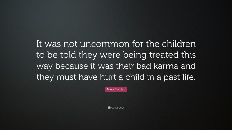Mary Garden Quote: “It was not uncommon for the children to be told they were being treated this way because it was their bad karma and they must have hurt a child in a past life.”
