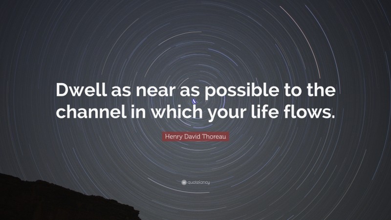 Henry David Thoreau Quote: “Dwell as near as possible to the channel in which your life flows.”