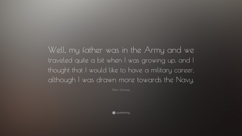 Marc Garneau Quote: “Well, my father was in the Army and we traveled quite a bit when I was growing up, and I thought that I would like to have a military career, although I was drawn more towards the Navy.”