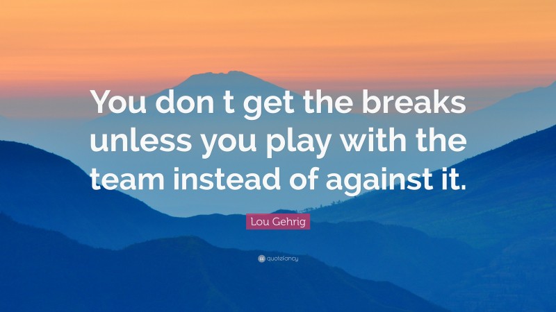 Lou Gehrig Quote: “You don t get the breaks unless you play with the team instead of against it.”