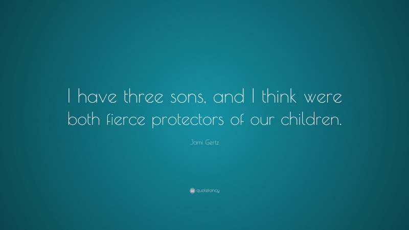 Jami Gertz Quote: “I have three sons, and I think were both fierce protectors of our children.”