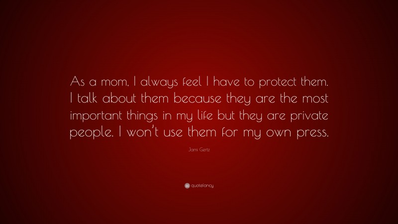 Jami Gertz Quote: “As a mom, I always feel I have to protect them. I talk about them because they are the most important things in my life but they are private people. I won’t use them for my own press.”
