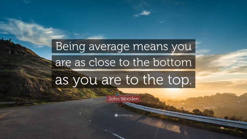 John Wooden Quote: “Being average means you are as close to the bottom as you are to the top.”