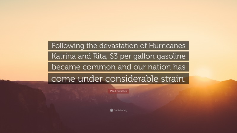 Paul Gillmor Quote: “Following the devastation of Hurricanes Katrina and Rita, $3 per gallon gasoline became common and our nation has come under considerable strain.”