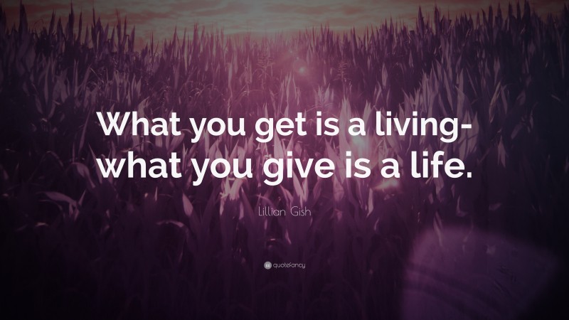 Lillian Gish Quote: “What you get is a living-what you give is a life.”