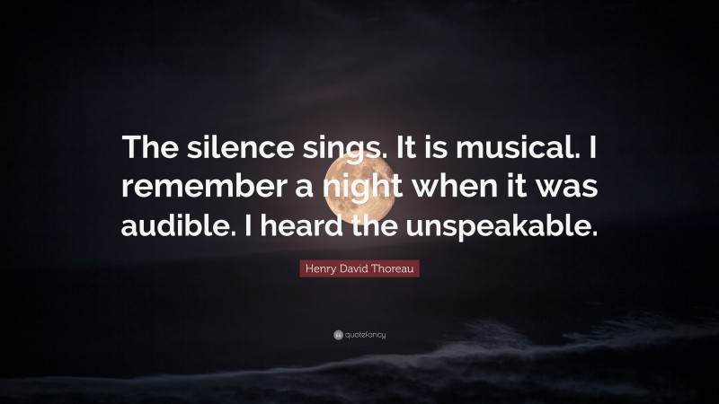 Henry David Thoreau Quote: “The silence sings. It is musical. I remember a night when it was audible. I heard the unspeakable.”