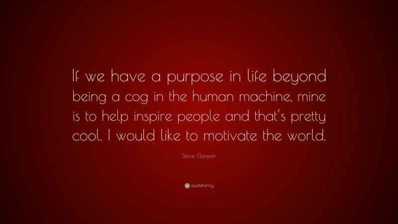 Steve Gleason Quote: “If we have a purpose in life beyond being a cog in the human machine, mine is to help inspire people and that’s pretty cool. I would like to motivate the world.”