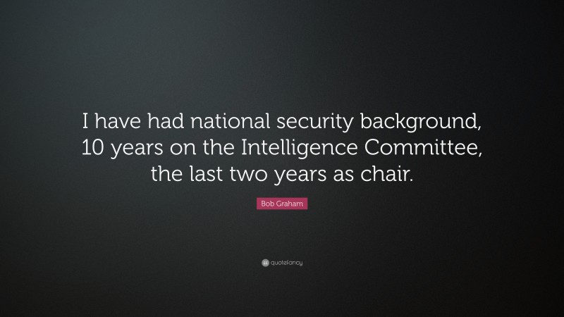 Bob Graham Quote: “I have had national security background, 10 years on the Intelligence Committee, the last two years as chair.”