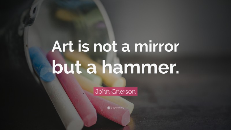 John Grierson Quote: “Art is not a mirror but a hammer.”