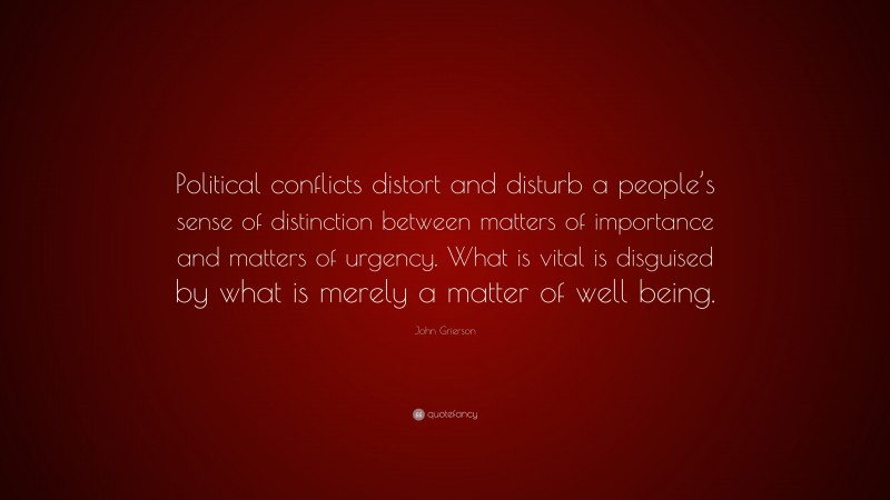 John Grierson Quote: “Political conflicts distort and disturb a people’s sense of distinction between matters of importance and matters of urgency. What is vital is disguised by what is merely a matter of well being.”
