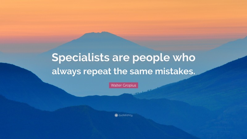 Walter Gropius Quote: “Specialists are people who always repeat the same mistakes.”