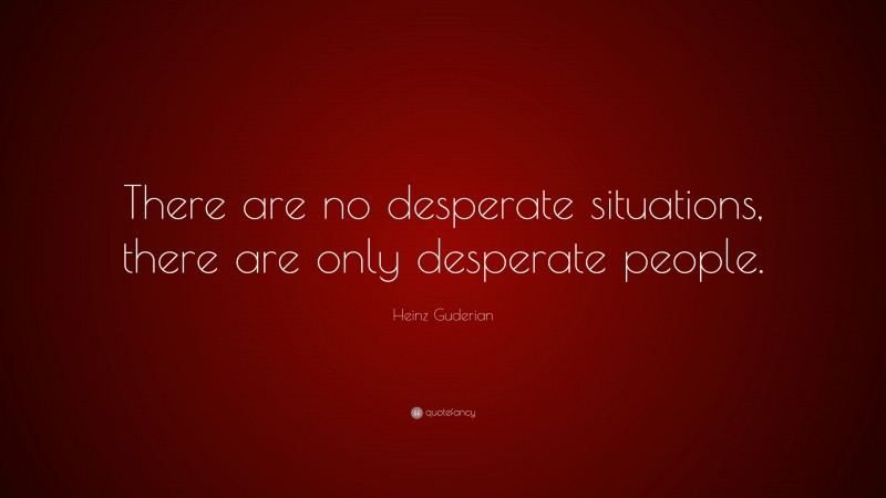 Heinz Guderian Quote: “There are no desperate situations, there are only desperate people.”