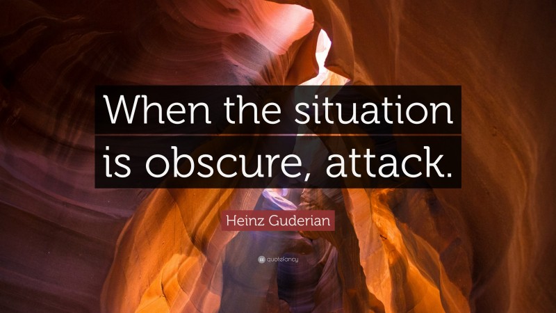 Heinz Guderian Quote: “When the situation is obscure, attack.”
