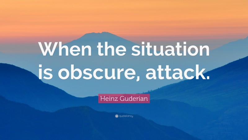 Heinz Guderian Quote: “When the situation is obscure, attack.”