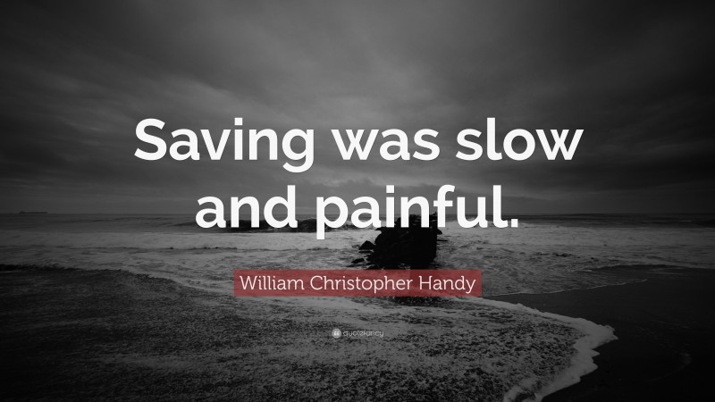 William Christopher Handy Quote: “Saving was slow and painful.”