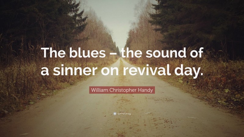 William Christopher Handy Quote: “The blues – the sound of a sinner on revival day.”