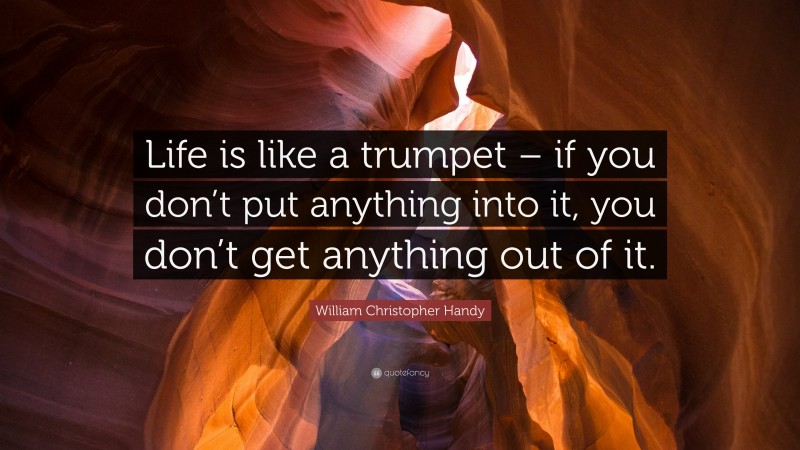 William Christopher Handy Quote: “Life is like a trumpet – if you don’t put anything into it, you don’t get anything out of it.”