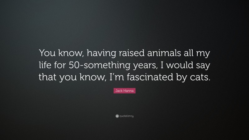 Jack Hanna Quote: “You know, having raised animals all my life for 50-something years, I would say that you know, I’m fascinated by cats.”