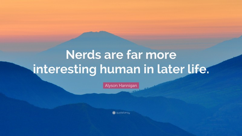 Alyson Hannigan Quote: “Nerds are far more interesting human in later life.”