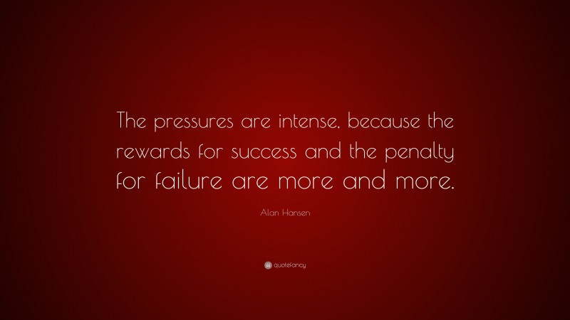 Alan Hansen Quote: “The pressures are intense, because the rewards for success and the penalty for failure are more and more.”