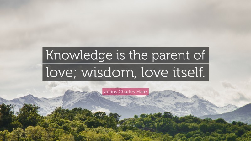 Julius Charles Hare Quote: “Knowledge is the parent of love; wisdom, love itself.”