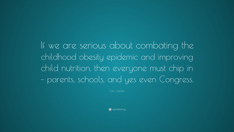 Tom Harkin Quote: “If we are serious about combating the childhood obesity epidemic and improving child nutrition, then everyone must chip in – parents, schools, and yes even Congress.”