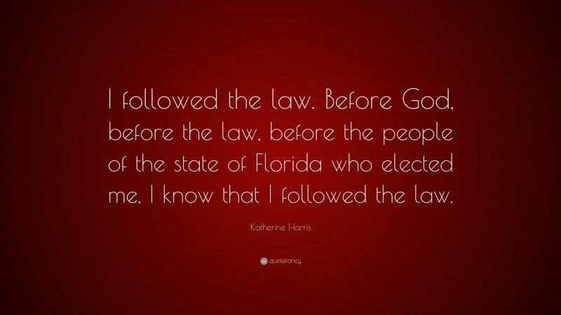 Katherine Harris Quote: “I followed the law. Before God, before the law, before the people of the state of Florida who elected me, I know that I followed the law.”