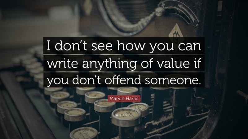 Marvin Harris Quote: “I don’t see how you can write anything of value if you don’t offend someone.”