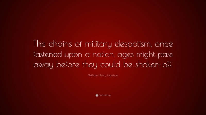 William Henry Harrison Quote: “The chains of military despotism, once fastened upon a nation, ages might pass away before they could be shaken off.”