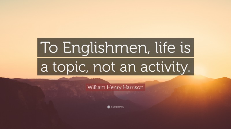 William Henry Harrison Quote: “To Englishmen, life is a topic, not an activity.”