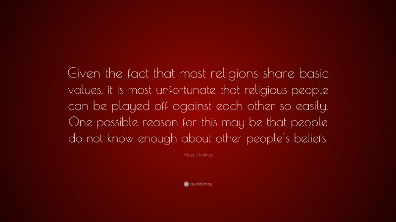 Alcee Hastings Quote: “Given the fact that most religions share basic values, it is most unfortunate that religious people can be played off against each other so easily. One possible reason for this may be that people do not know enough about other people’s beliefs.”