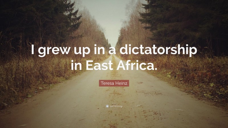 Teresa Heinz Quote: “I grew up in a dictatorship in East Africa.”