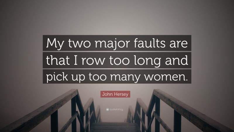 John Hersey Quote: “My two major faults are that I row too long and pick up too many women.”