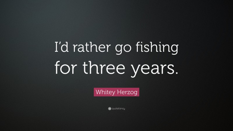 Whitey Herzog Quote: “I’d rather go fishing for three years.”