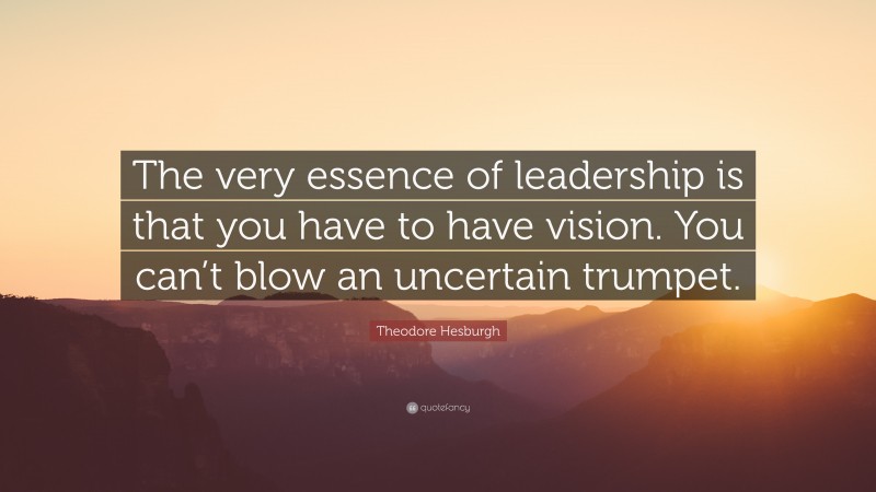 Theodore Hesburgh Quote: “The very essence of leadership is that you have to have vision. You can’t blow an uncertain trumpet.”
