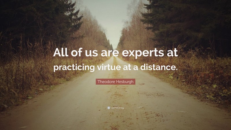 Theodore Hesburgh Quote: “All of us are experts at practicing virtue at a distance.”