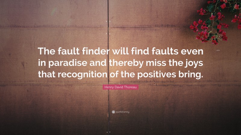 Henry David Thoreau Quote: “The fault finder will find faults even in paradise and thereby miss the joys that recognition of the positives bring.”